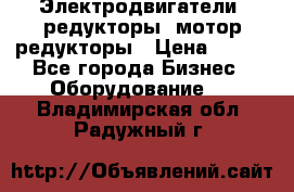 Электродвигатели, редукторы, мотор-редукторы › Цена ­ 123 - Все города Бизнес » Оборудование   . Владимирская обл.,Радужный г.